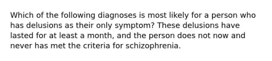 Which of the following diagnoses is most likely for a person who has delusions as their only symptom? These delusions have lasted for at least a month, and the person does not now and never has met the criteria for schizophrenia.