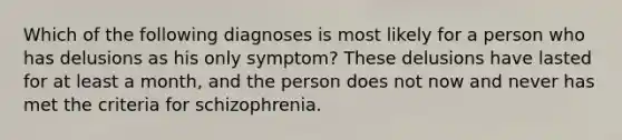 Which of the following diagnoses is most likely for a person who has delusions as his only symptom? These delusions have lasted for at least a month, and the person does not now and never has met the criteria for schizophrenia.