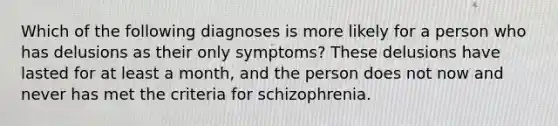 Which of the following diagnoses is more likely for a person who has delusions as their only symptoms? These delusions have lasted for at least a month, and the person does not now and never has met the criteria for schizophrenia.