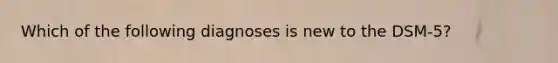 Which of the following diagnoses is new to the DSM-5?