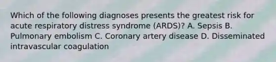 Which of the following diagnoses presents the greatest risk for acute respiratory distress syndrome (ARDS)? A. Sepsis B. Pulmonary embolism C. Coronary artery disease D. Disseminated intravascular coagulation