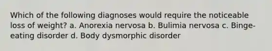 Which of the following diagnoses would require the noticeable loss of weight? a. ​Anorexia nervosa b. ​Bulimia nervosa c. ​Binge-eating disorder d. ​Body dysmorphic disorder