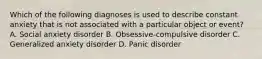 Which of the following diagnoses is used to describe constant anxiety that is not associated with a particular object or event? A. Social anxiety disorder B. Obsessive-compulsive disorder C. Generalized anxiety disorder D. Panic disorder