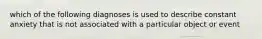 which of the following diagnoses is used to describe constant anxiety that is not associated with a particular object or event