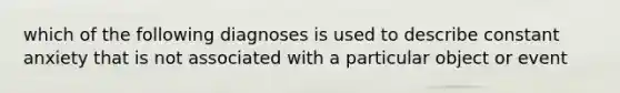 which of the following diagnoses is used to describe constant anxiety that is not associated with a particular object or event