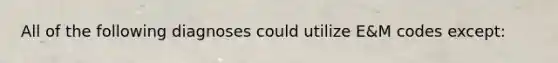 All of the following diagnoses could utilize E&M codes except:
