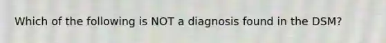 Which of the following is NOT a diagnosis found in the DSM?