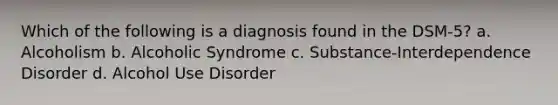 Which of the following is a diagnosis found in the DSM-5? a. Alcoholism b. Alcoholic Syndrome c. Substance-Interdependence Disorder d. Alcohol Use Disorder