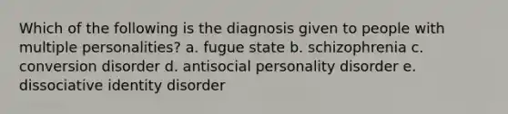 Which of the following is the diagnosis given to people with multiple personalities? a. fugue state b. schizophrenia c. conversion disorder d. antisocial personality disorder e. dissociative identity disorder