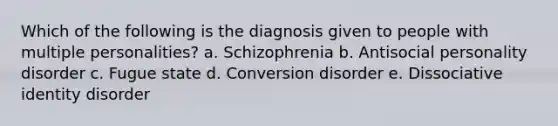 Which of the following is the diagnosis given to people with multiple personalities? a. Schizophrenia b. Antisocial personality disorder c. Fugue state d. Conversion disorder e. Dissociative identity disorder