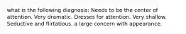 what is the following diagnosis: Needs to be the center of attention. Very dramatic. Dresses for attention. Very shallow. Seductive and flirtatious. a large concern with appearance.