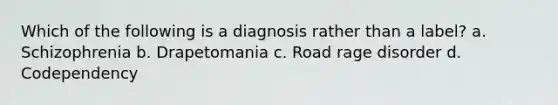 Which of the following is a diagnosis rather than a label? a. Schizophrenia b. Drapetomania c. Road rage disorder d. Codependency