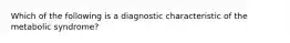 Which of the following is a diagnostic characteristic of the metabolic syndrome?