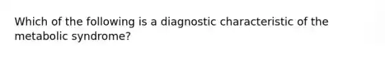 Which of the following is a diagnostic characteristic of the metabolic syndrome?