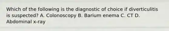 Which of the following is the diagnostic of choice if diverticulitis is suspected? A. Colonoscopy B. Barium enema C. CT D. Abdominal x-ray