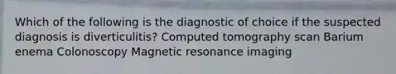 Which of the following is the diagnostic of choice if the suspected diagnosis is diverticulitis? Computed tomography scan Barium enema Colonoscopy Magnetic resonance imaging