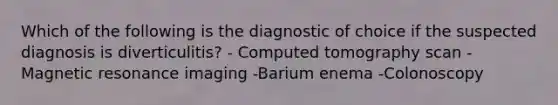 Which of the following is the diagnostic of choice if the suspected diagnosis is diverticulitis? - Computed tomography scan -Magnetic resonance imaging -Barium enema -Colonoscopy