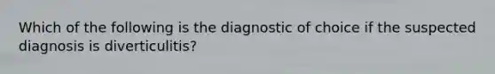 Which of the following is the diagnostic of choice if the suspected diagnosis is diverticulitis?