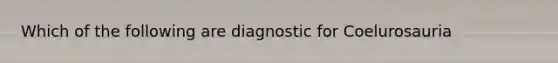 Which of the following are diagnostic for Coelurosauria