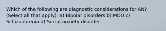 Which of the following are diagnostic considerations for AN? (Select all that apply): a) Bipolar disorders b) MDD c) Schizophrenia d) Social anxiety disorder