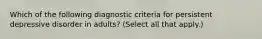 Which of the following diagnostic criteria for persistent depressive disorder in adults? (Select all that apply.)