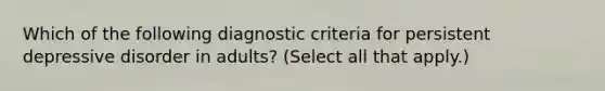 Which of the following diagnostic criteria for persistent depressive disorder in adults? (Select all that apply.)