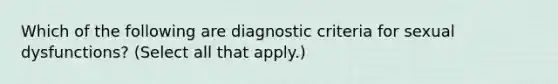 Which of the following are diagnostic criteria for sexual dysfunctions? (Select all that apply.)