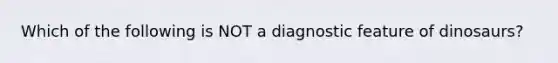 Which of the following is NOT a diagnostic feature of dinosaurs?