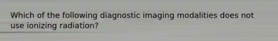 Which of the following diagnostic imaging modalities does not use ionizing radiation?