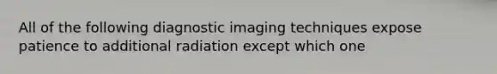 All of the following diagnostic imaging techniques expose patience to additional radiation except which one