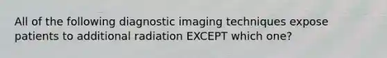 All of the following diagnostic imaging techniques expose patients to additional radiation EXCEPT which one?