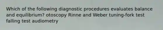 Which of the following diagnostic procedures evaluates balance and equilibrium? otoscopy Rinne and Weber tuning-fork test falling test audiometry