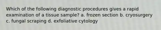 Which of the following diagnostic procedures gives a rapid examination of a tissue sample? a. frozen section b. cryosurgery c. fungal scraping d. exfoliative cytology