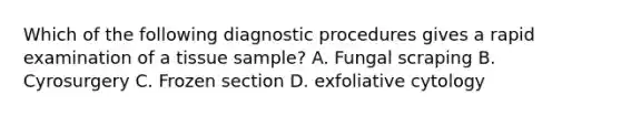 Which of the following diagnostic procedures gives a rapid examination of a tissue sample? A. Fungal scraping B. Cyrosurgery C. Frozen section D. exfoliative cytology