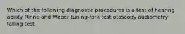 Which of the following diagnostic procedures is a test of hearing ability Rinne and Weber tuning-fork test otoscopy audiometry falling test