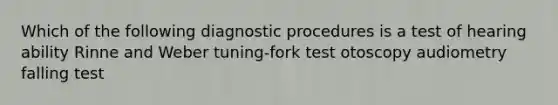 Which of the following diagnostic procedures is a test of hearing ability Rinne and Weber tuning-fork test otoscopy audiometry falling test