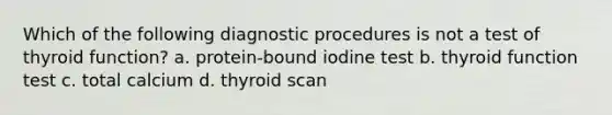 Which of the following diagnostic procedures is not a test of thyroid function? a. protein-bound iodine test b. thyroid function test c. total calcium d. thyroid scan