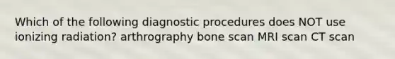 Which of the following diagnostic procedures does NOT use ionizing radiation? arthrography bone scan MRI scan CT scan