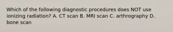 Which of the following diagnostic procedures does NOT use ionizing radiation? A. CT scan B. MRI scan C. arthrography D. bone scan