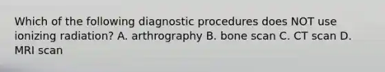 Which of the following diagnostic procedures does NOT use ionizing radiation? A. arthrography B. bone scan C. CT scan D. MRI scan