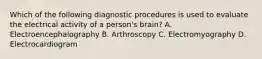 Which of the following diagnostic procedures is used to evaluate the electrical activity of a person's brain? A. Electroencephalography B. Arthroscopy C. Electromyography D. Electrocardiogram