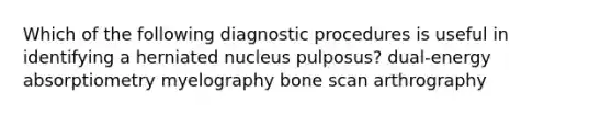 Which of the following diagnostic procedures is useful in identifying a herniated nucleus pulposus? dual-energy absorptiometry myelography bone scan arthrography