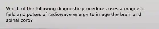 Which of the following diagnostic procedures uses a magnetic field and pulses of radiowave energy to image the brain and spinal cord?