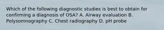 Which of the following diagnostic studies is best to obtain for confirming a diagnosis of OSA? A. Airway evaluation B. Polysomnography C. Chest radiography D. pH probe