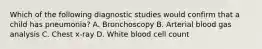 Which of the following diagnostic studies would confirm that a child has pneumonia? A. Bronchoscopy B. Arterial blood gas analysis C. Chest x-ray D. White blood cell count