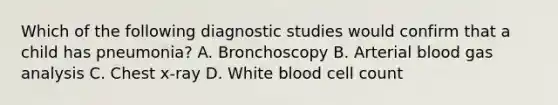 Which of the following diagnostic studies would confirm that a child has pneumonia? A. Bronchoscopy B. Arterial blood gas analysis C. Chest x-ray D. White blood cell count