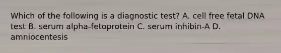 Which of the following is a diagnostic test? A. cell free fetal DNA test B. serum alpha-fetoprotein C. serum inhibin-A D. amniocentesis