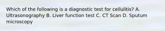 Which of the following is a diagnostic test for cellulitis? A. Ultrasonography B. Liver function test C. CT Scan D. Sputum microscopy