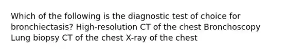 Which of the following is the diagnostic test of choice for bronchiectasis? High-resolution CT of the chest Bronchoscopy Lung biopsy CT of the chest X-ray of the chest