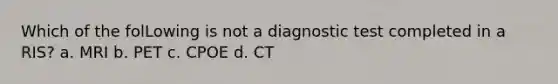 Which of the folLowing is not a diagnostic test completed in a RIS? a. MRI b. PET c. CPOE d. CT